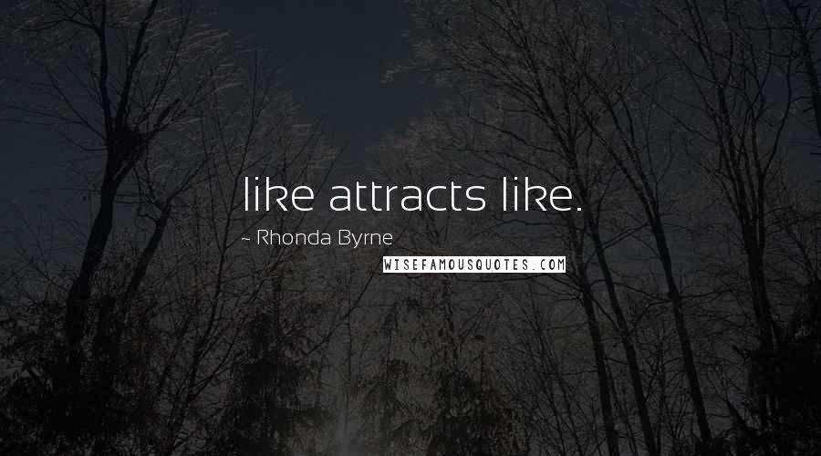 Rhonda Byrne Quotes: like attracts like.