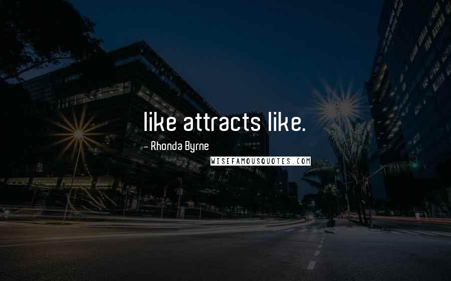 Rhonda Byrne Quotes: like attracts like.