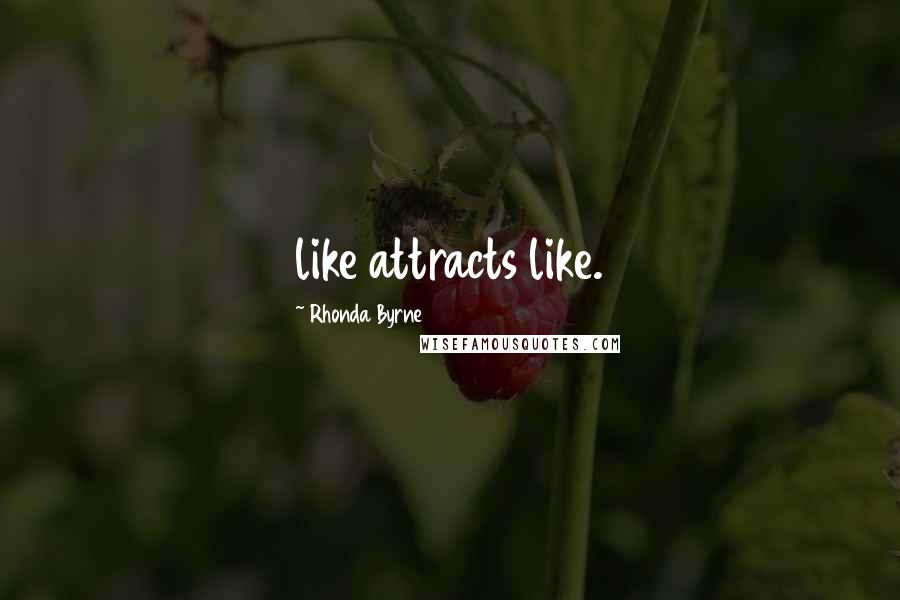 Rhonda Byrne Quotes: like attracts like.