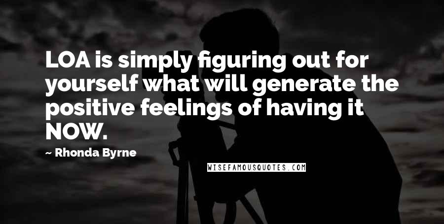 Rhonda Byrne Quotes: LOA is simply figuring out for yourself what will generate the positive feelings of having it NOW.