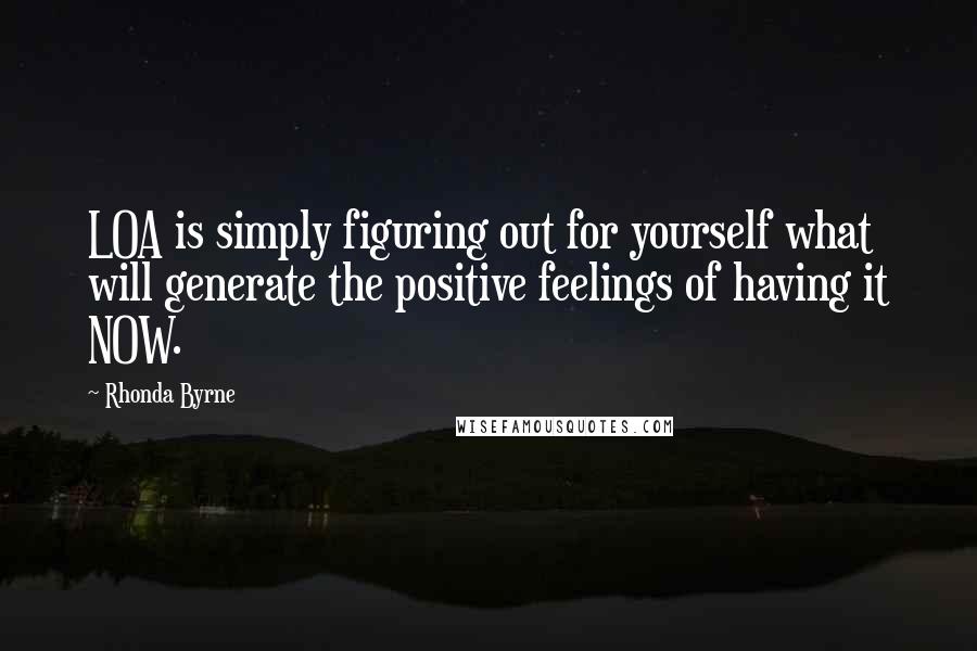 Rhonda Byrne Quotes: LOA is simply figuring out for yourself what will generate the positive feelings of having it NOW.