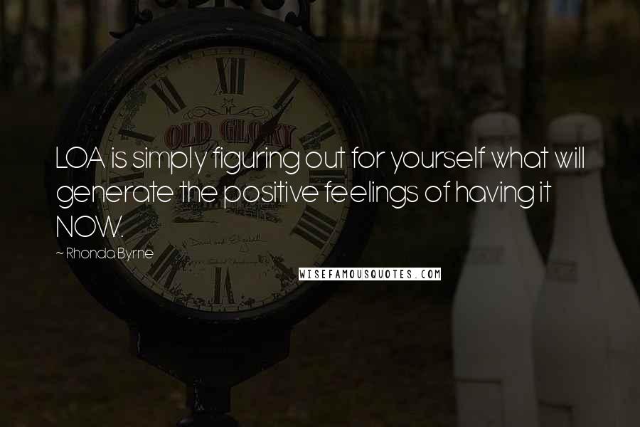Rhonda Byrne Quotes: LOA is simply figuring out for yourself what will generate the positive feelings of having it NOW.