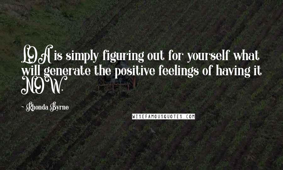 Rhonda Byrne Quotes: LOA is simply figuring out for yourself what will generate the positive feelings of having it NOW.