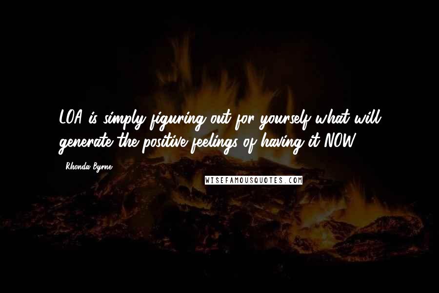 Rhonda Byrne Quotes: LOA is simply figuring out for yourself what will generate the positive feelings of having it NOW.