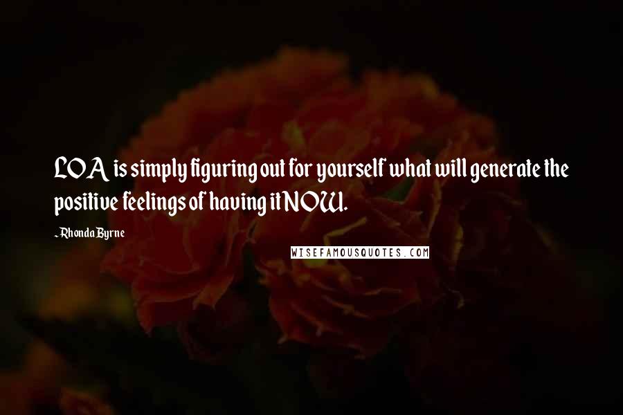 Rhonda Byrne Quotes: LOA is simply figuring out for yourself what will generate the positive feelings of having it NOW.