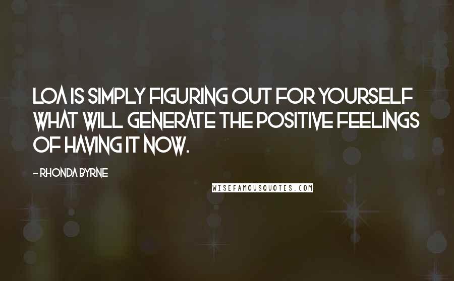 Rhonda Byrne Quotes: LOA is simply figuring out for yourself what will generate the positive feelings of having it NOW.