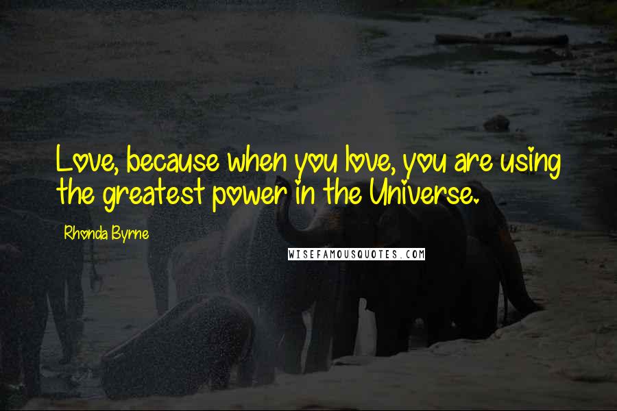 Rhonda Byrne Quotes: Love, because when you love, you are using the greatest power in the Universe.