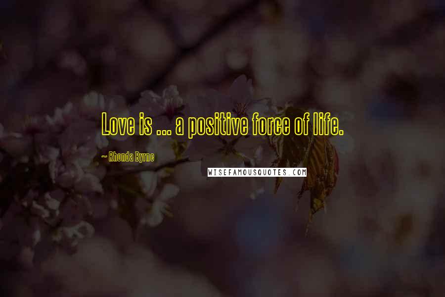Rhonda Byrne Quotes: Love is ... a positive force of life.