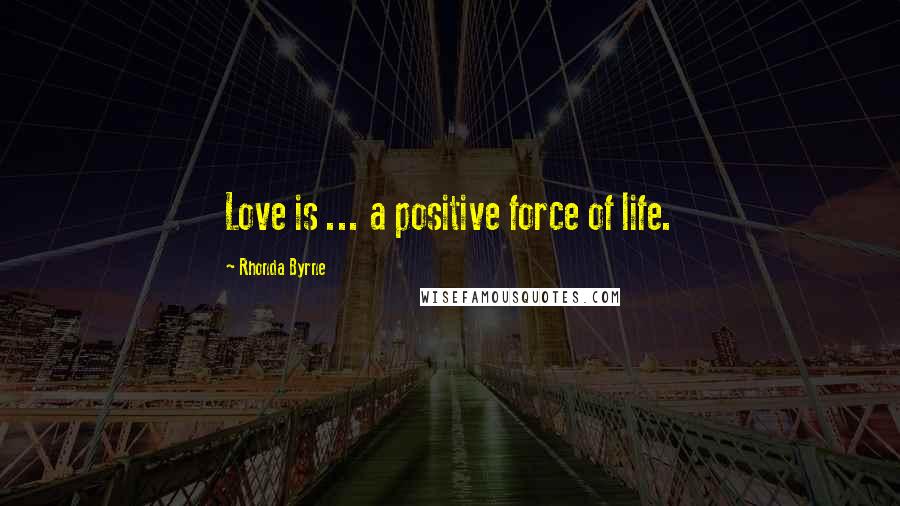 Rhonda Byrne Quotes: Love is ... a positive force of life.