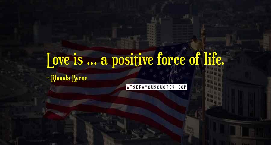 Rhonda Byrne Quotes: Love is ... a positive force of life.