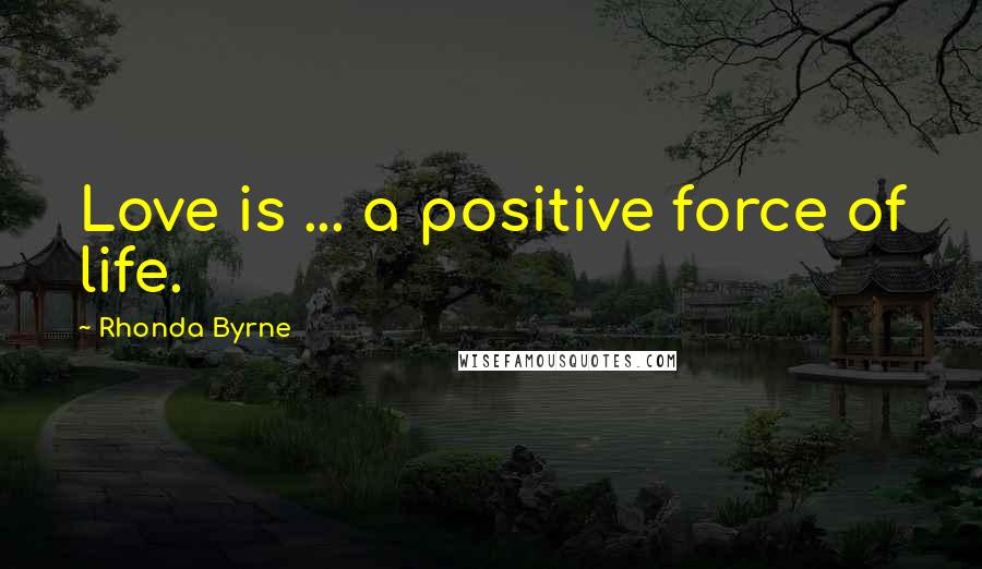 Rhonda Byrne Quotes: Love is ... a positive force of life.