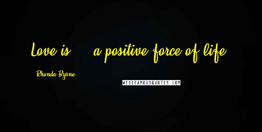 Rhonda Byrne Quotes: Love is ... a positive force of life.