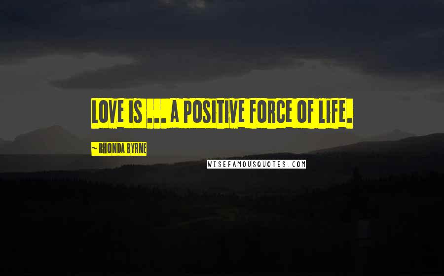 Rhonda Byrne Quotes: Love is ... a positive force of life.