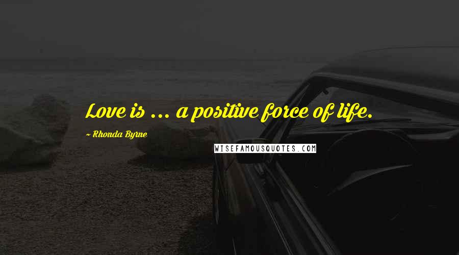 Rhonda Byrne Quotes: Love is ... a positive force of life.