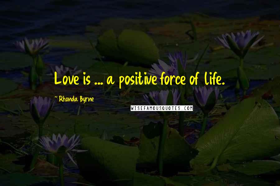 Rhonda Byrne Quotes: Love is ... a positive force of life.