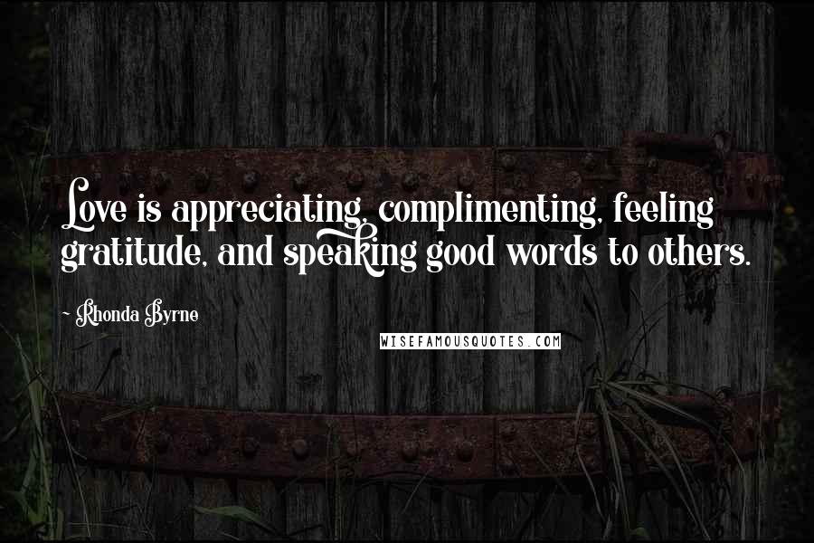 Rhonda Byrne Quotes: Love is appreciating, complimenting, feeling gratitude, and speaking good words to others.