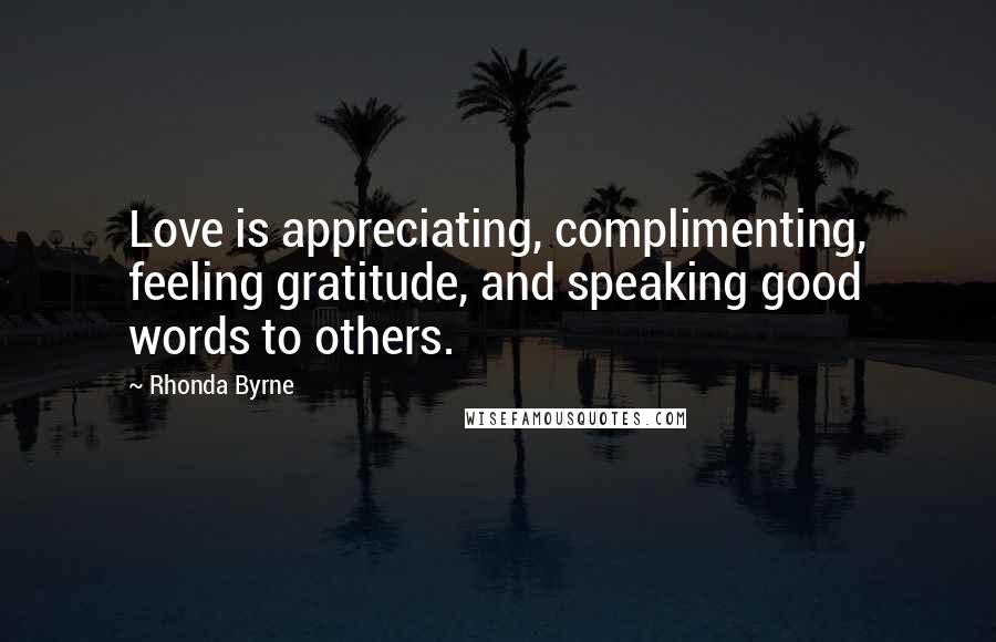 Rhonda Byrne Quotes: Love is appreciating, complimenting, feeling gratitude, and speaking good words to others.