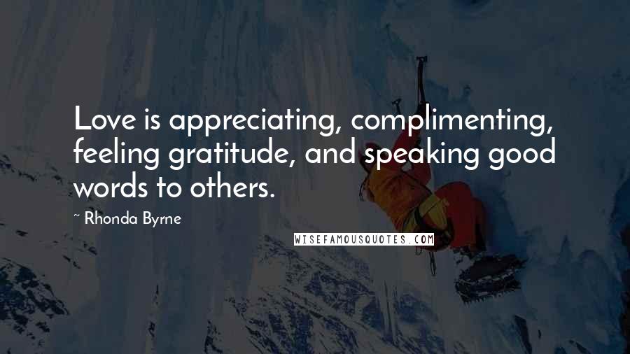 Rhonda Byrne Quotes: Love is appreciating, complimenting, feeling gratitude, and speaking good words to others.