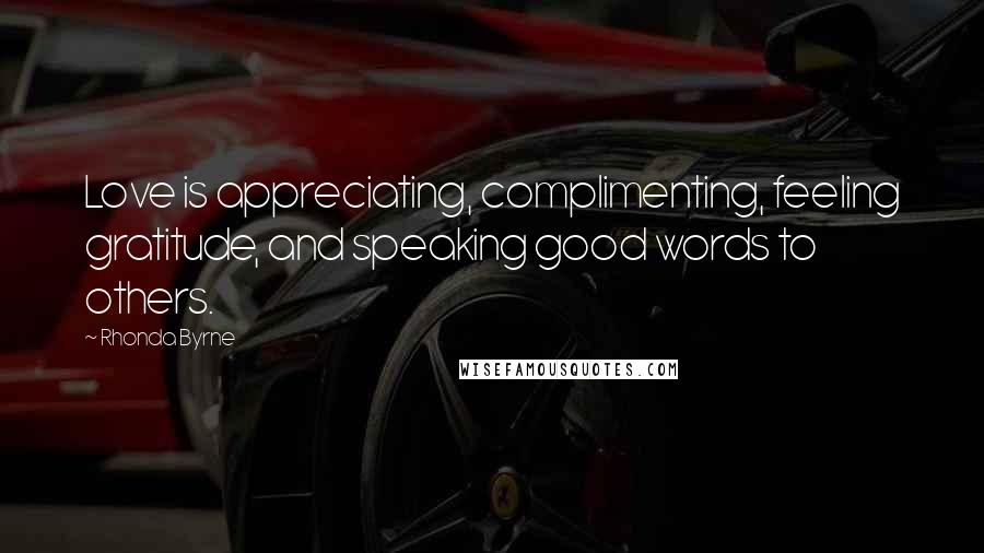 Rhonda Byrne Quotes: Love is appreciating, complimenting, feeling gratitude, and speaking good words to others.