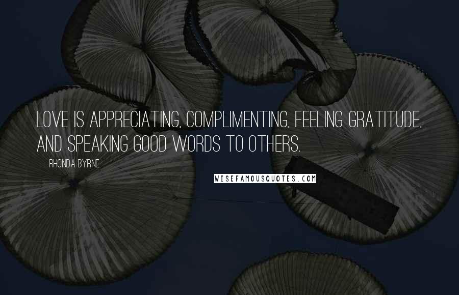 Rhonda Byrne Quotes: Love is appreciating, complimenting, feeling gratitude, and speaking good words to others.