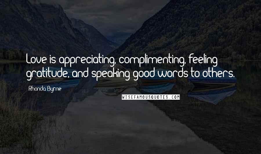 Rhonda Byrne Quotes: Love is appreciating, complimenting, feeling gratitude, and speaking good words to others.