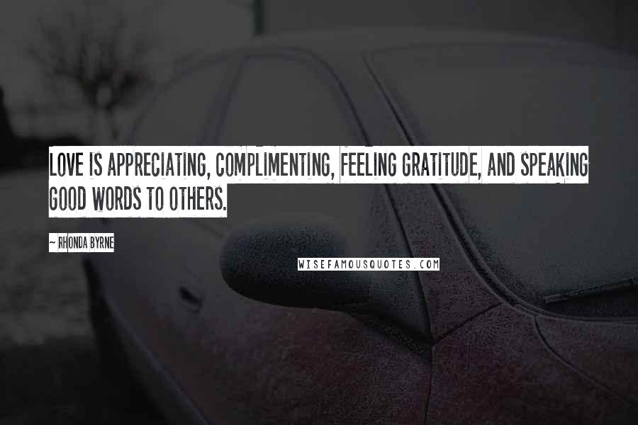 Rhonda Byrne Quotes: Love is appreciating, complimenting, feeling gratitude, and speaking good words to others.