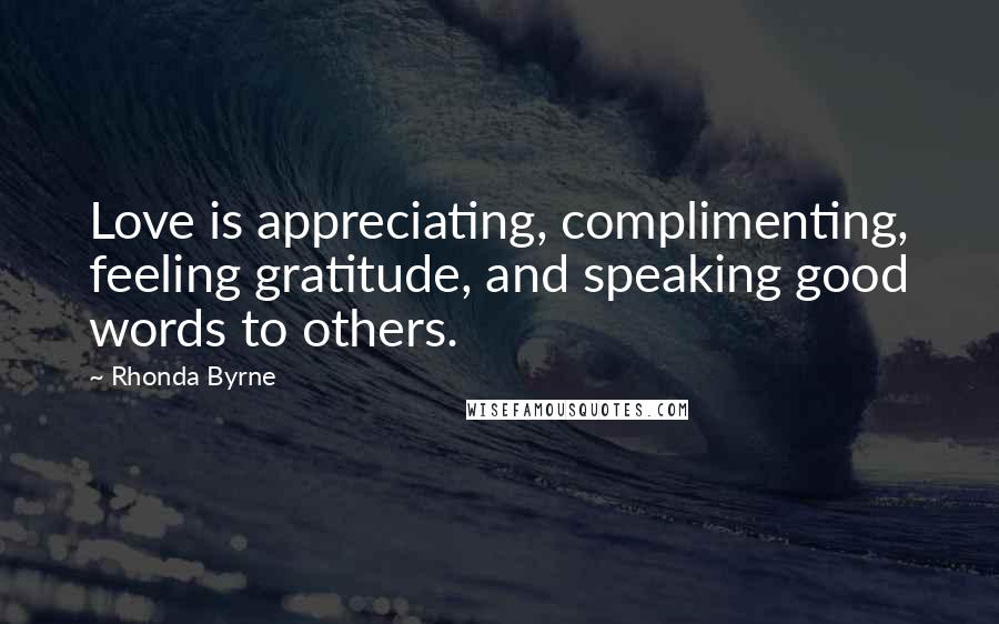 Rhonda Byrne Quotes: Love is appreciating, complimenting, feeling gratitude, and speaking good words to others.