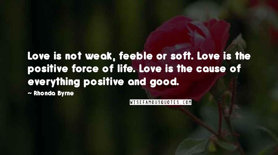 Rhonda Byrne Quotes: Love is not weak, feeble or soft. Love is the positive force of life. Love is the cause of everything positive and good.