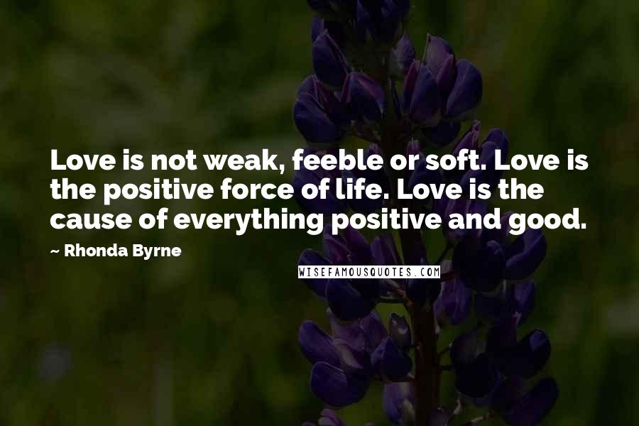 Rhonda Byrne Quotes: Love is not weak, feeble or soft. Love is the positive force of life. Love is the cause of everything positive and good.