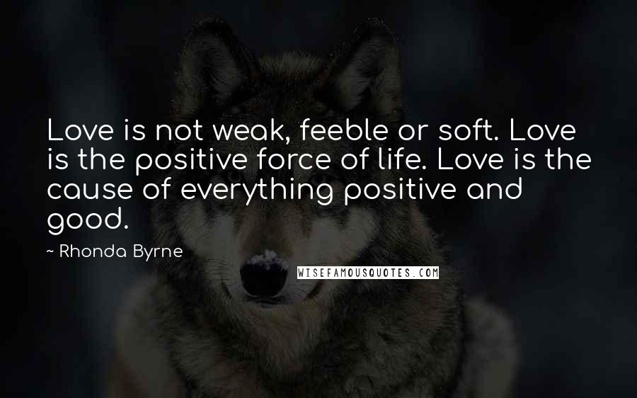 Rhonda Byrne Quotes: Love is not weak, feeble or soft. Love is the positive force of life. Love is the cause of everything positive and good.