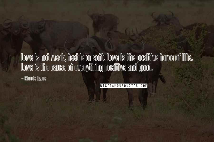 Rhonda Byrne Quotes: Love is not weak, feeble or soft. Love is the positive force of life. Love is the cause of everything positive and good.