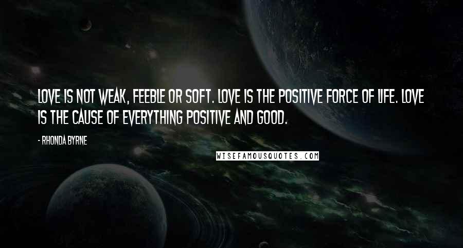 Rhonda Byrne Quotes: Love is not weak, feeble or soft. Love is the positive force of life. Love is the cause of everything positive and good.