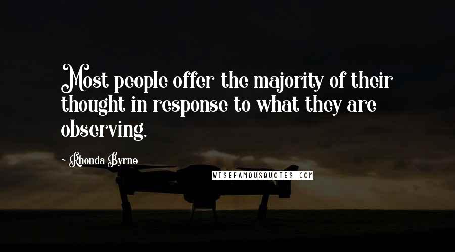 Rhonda Byrne Quotes: Most people offer the majority of their thought in response to what they are observing.