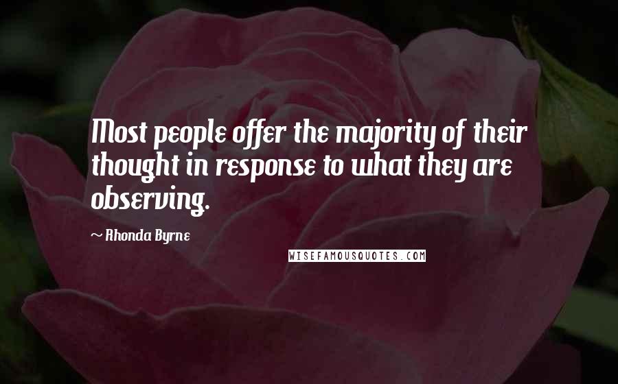 Rhonda Byrne Quotes: Most people offer the majority of their thought in response to what they are observing.