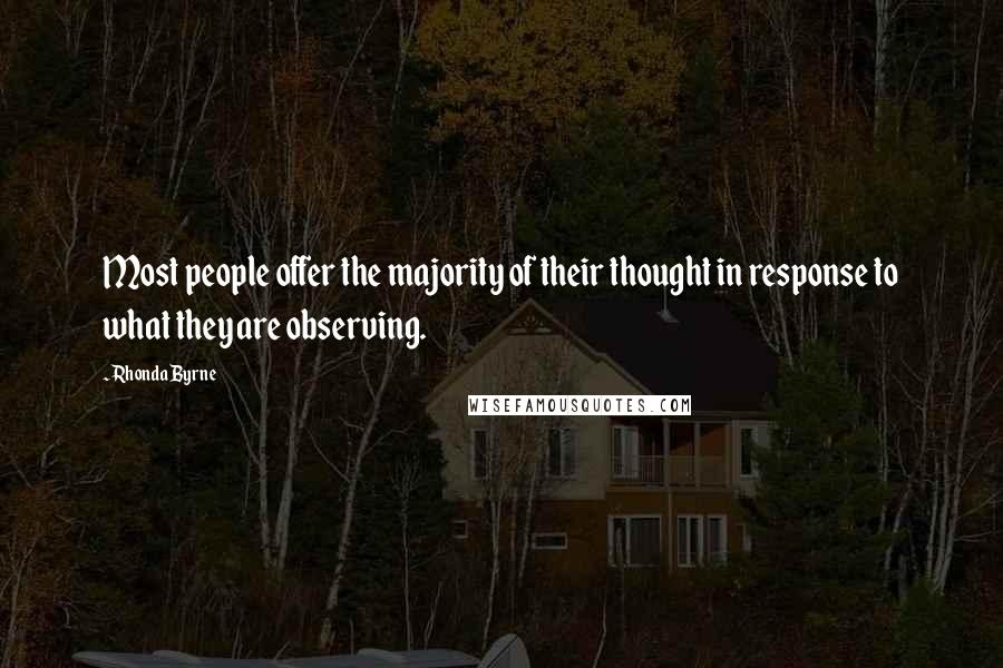 Rhonda Byrne Quotes: Most people offer the majority of their thought in response to what they are observing.