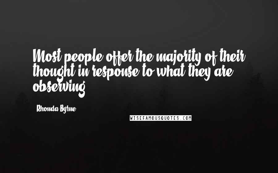 Rhonda Byrne Quotes: Most people offer the majority of their thought in response to what they are observing.