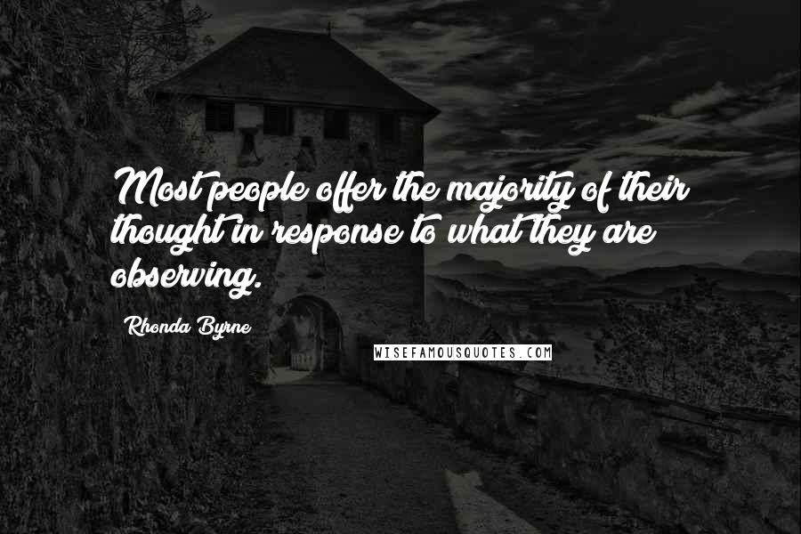 Rhonda Byrne Quotes: Most people offer the majority of their thought in response to what they are observing.