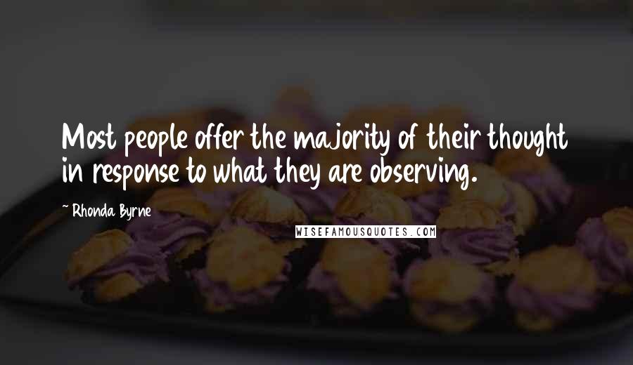 Rhonda Byrne Quotes: Most people offer the majority of their thought in response to what they are observing.