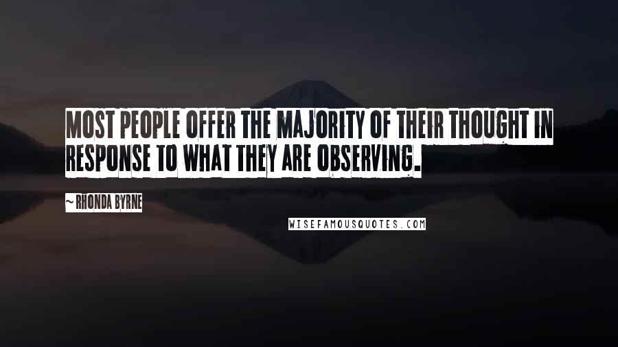 Rhonda Byrne Quotes: Most people offer the majority of their thought in response to what they are observing.