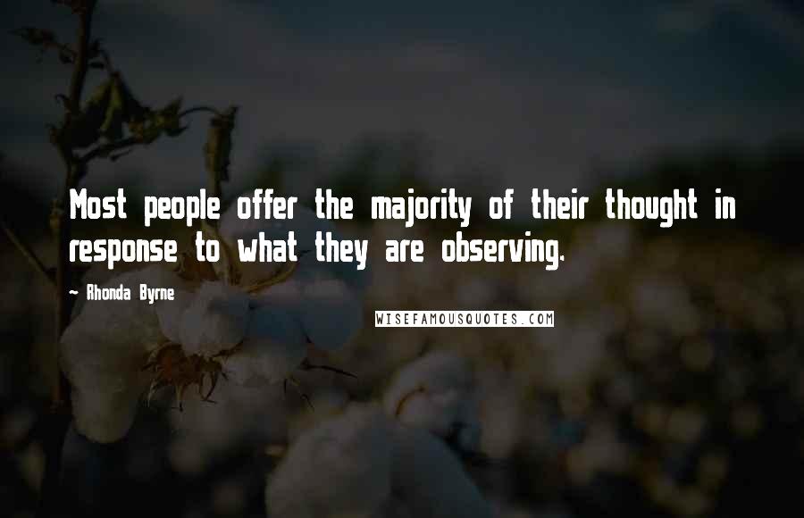 Rhonda Byrne Quotes: Most people offer the majority of their thought in response to what they are observing.