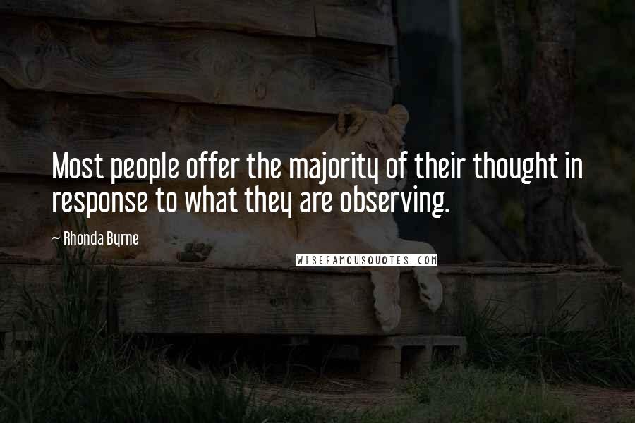 Rhonda Byrne Quotes: Most people offer the majority of their thought in response to what they are observing.