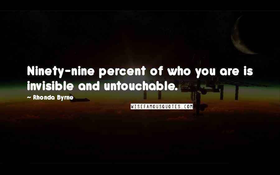 Rhonda Byrne Quotes: Ninety-nine percent of who you are is invisible and untouchable.