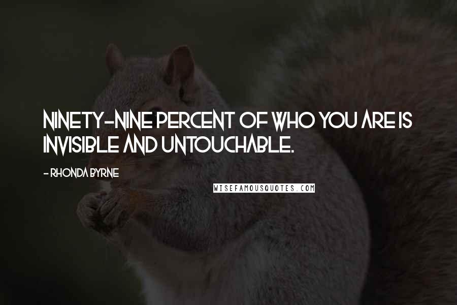 Rhonda Byrne Quotes: Ninety-nine percent of who you are is invisible and untouchable.