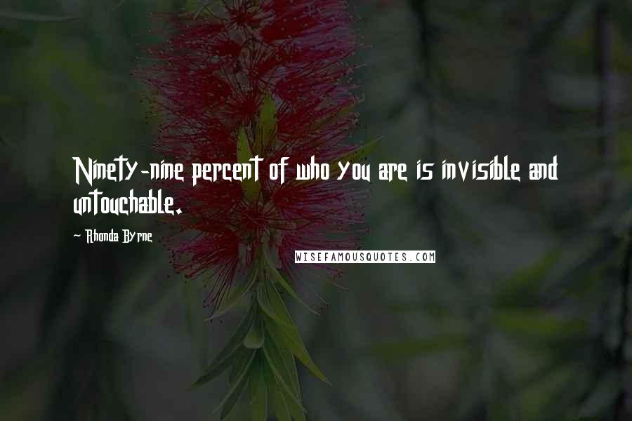 Rhonda Byrne Quotes: Ninety-nine percent of who you are is invisible and untouchable.