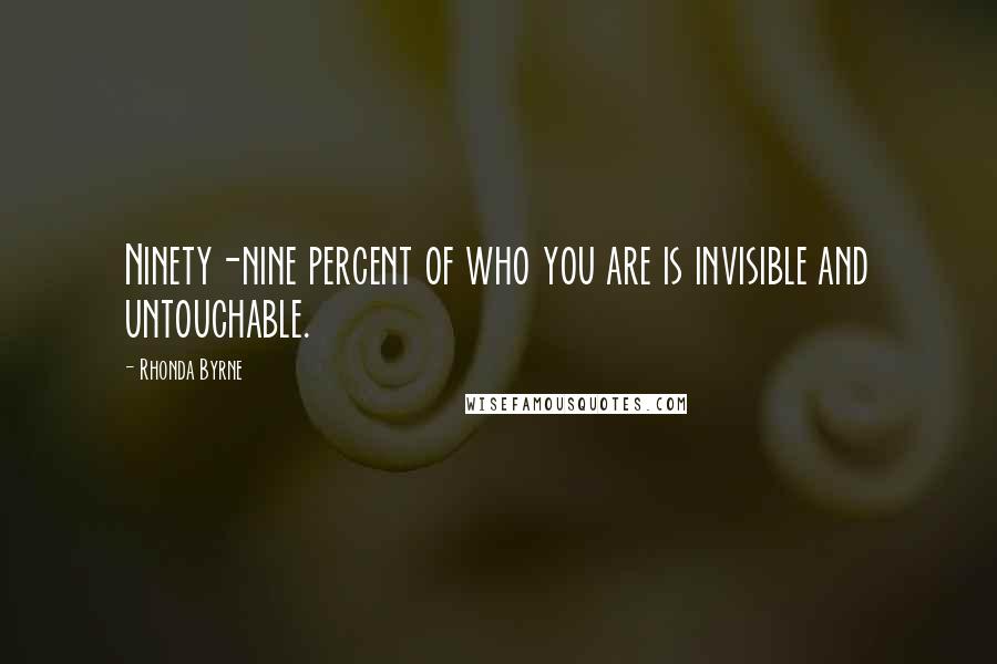 Rhonda Byrne Quotes: Ninety-nine percent of who you are is invisible and untouchable.