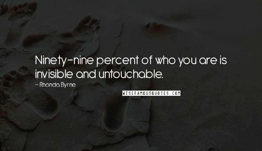 Rhonda Byrne Quotes: Ninety-nine percent of who you are is invisible and untouchable.