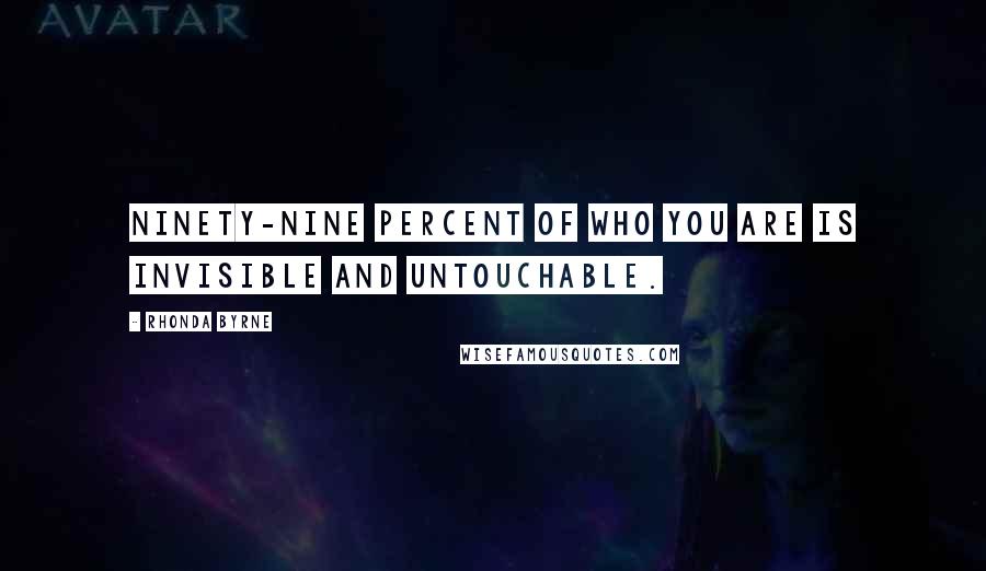 Rhonda Byrne Quotes: Ninety-nine percent of who you are is invisible and untouchable.