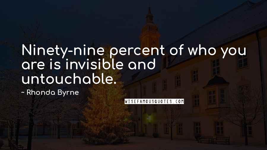 Rhonda Byrne Quotes: Ninety-nine percent of who you are is invisible and untouchable.