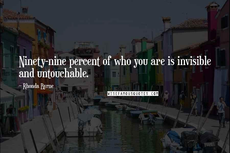 Rhonda Byrne Quotes: Ninety-nine percent of who you are is invisible and untouchable.