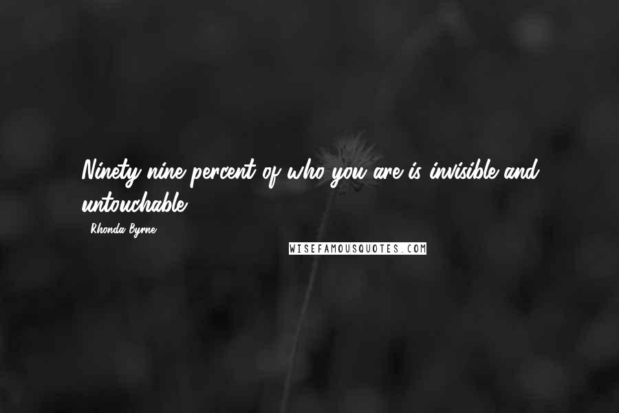 Rhonda Byrne Quotes: Ninety-nine percent of who you are is invisible and untouchable.